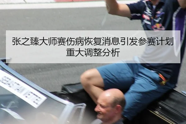 张之臻大师赛伤病恢复消息引发参赛计划重大调整分析