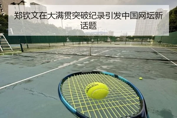 郑钦文在大满贯突破纪录引发中国网坛新话题
